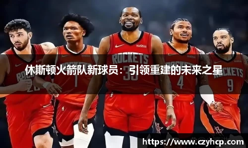 休斯顿火箭队新球员：引领重建的未来之星